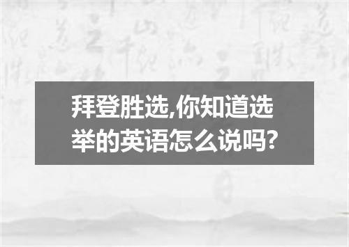 拜登胜选,你知道选举的英语怎么说吗?