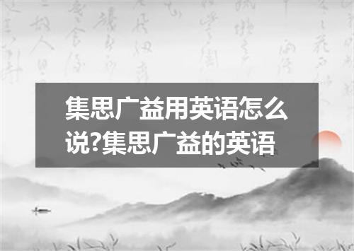 集思广益用英语怎么说?集思广益的英语