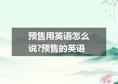 预售用英语怎么说?预售的英语