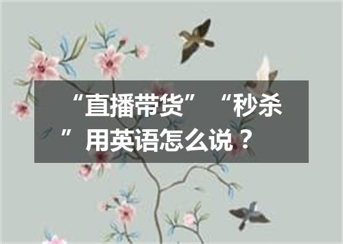“直播带货”“秒杀”用英语怎么说?