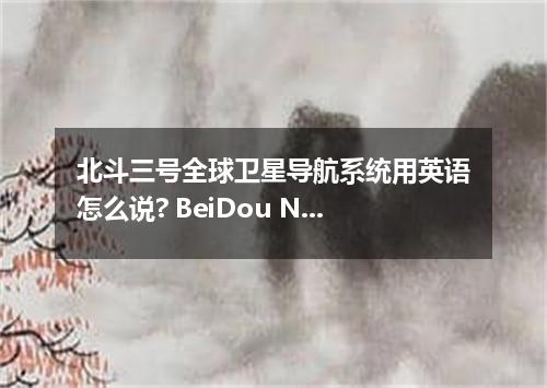 北斗三号全球卫星导航系统用英语怎么说? BeiDou Navigation Satellite System (BDS-3)