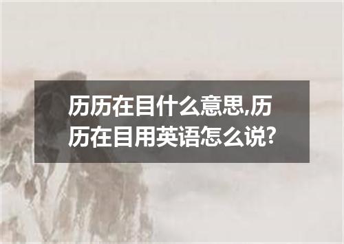 历历在目什么意思,历历在目用英语怎么说?
