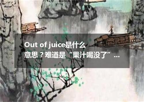 Out of juice是什么意思?难道是“果汁喝没了”?