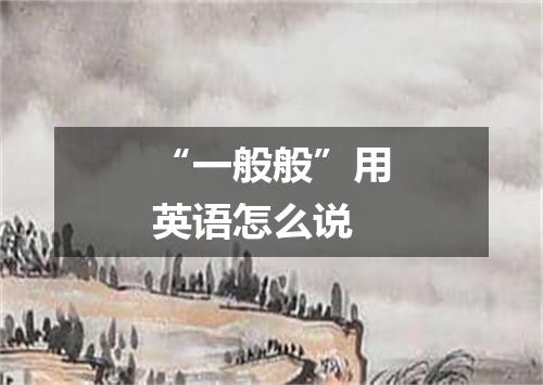 “一般般”用英语怎么说