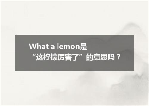 What a lemon是“这柠檬厉害了”的意思吗?