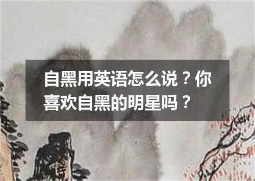 自黑用英语怎么说?你喜欢自黑的明星吗?