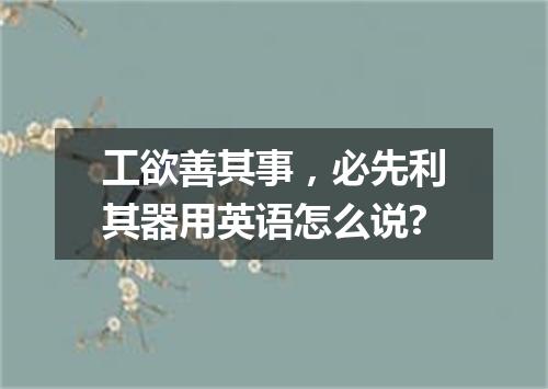 工欲善其事,必先利其器用英语怎么说?