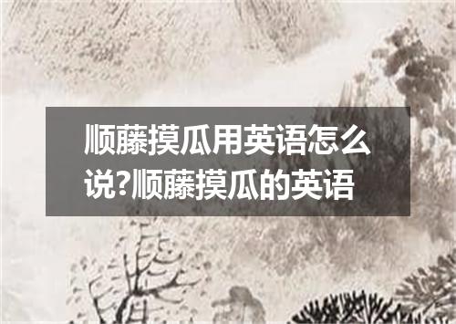 顺藤摸瓜用英语怎么说?顺藤摸瓜的英语