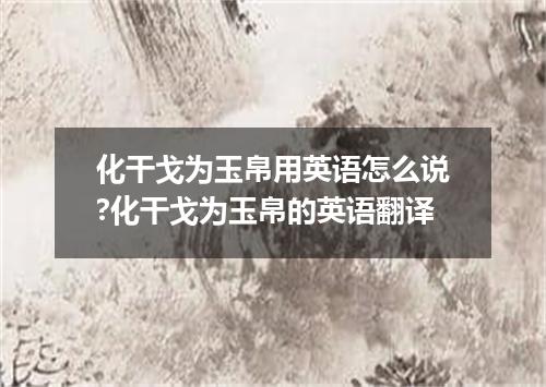 化干戈为玉帛用英语怎么说?化干戈为玉帛的英语翻译