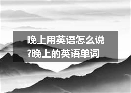 晚上用英语怎么说?晚上的英语单词
