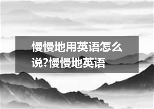 慢慢地用英语怎么说?慢慢地英语