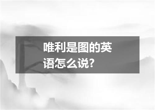 唯利是图的英语怎么说?