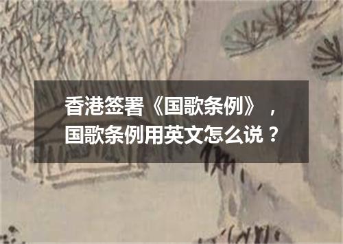 香港签署《国歌条例》,国歌条例用英文怎么说?