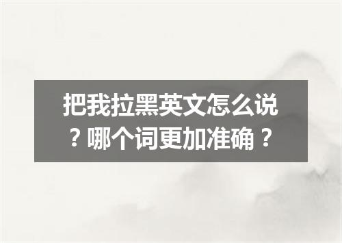 把我拉黑英文怎么说?哪个词更加准确?