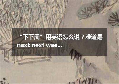 “下下周”用英语怎么说?难道是next next week?