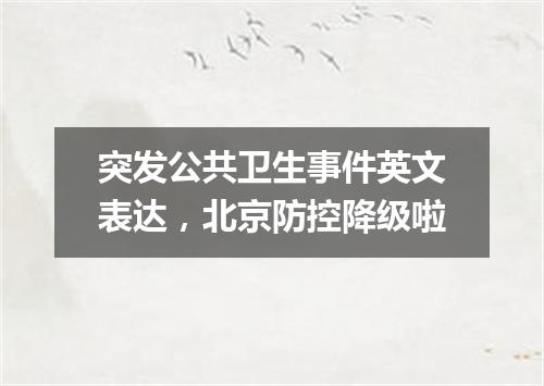 突发公共卫生事件英文表达,北京防控降级啦