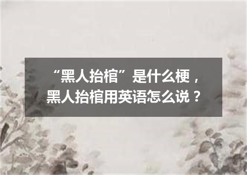 “黑人抬棺”是什么梗,黑人抬棺用英语怎么说?