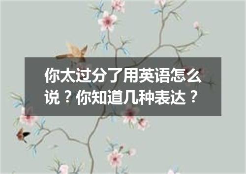你太过分了用英语怎么说?你知道几种表达?