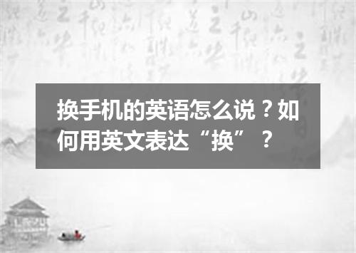 换手机的英语怎么说?如何用英文表达“换”?