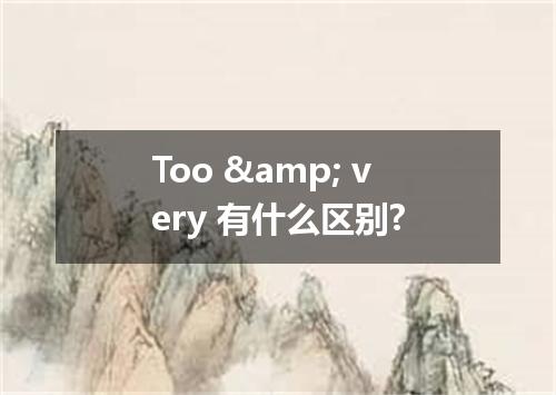 Too & very 有什么区别?