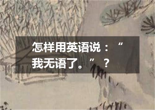 怎样用英语说:“我无语了。”?