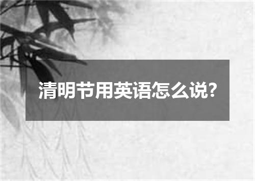 清明节用英语怎么说?