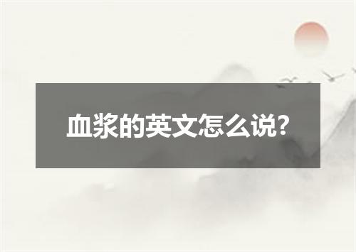 血浆的英文怎么说?