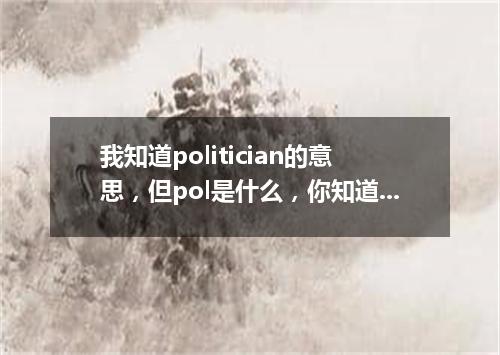 我知道politician的意思,但pol是什么,你知道吗?