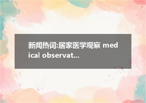 新闻热词:居家医学观察 medical observation at home