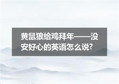 黄鼠狼给鸡拜年——没安好心的英语怎么说?