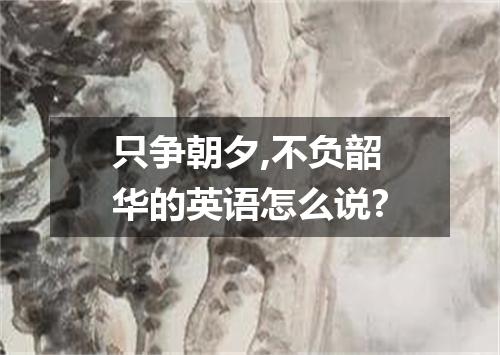 只争朝夕,不负韶华的英语怎么说?