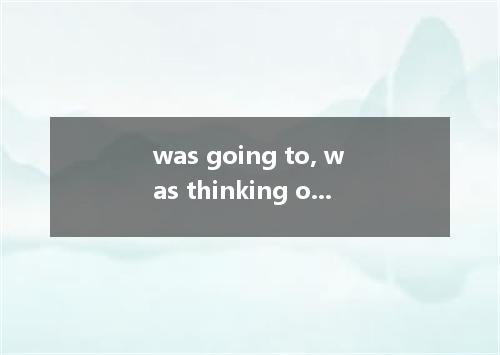 was going to, was thinking of 和 was wondering的区别