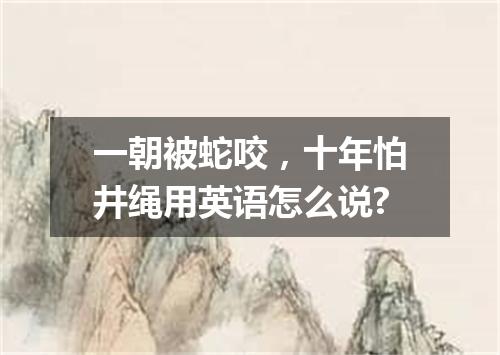 一朝被蛇咬,十年怕井绳用英语怎么说?