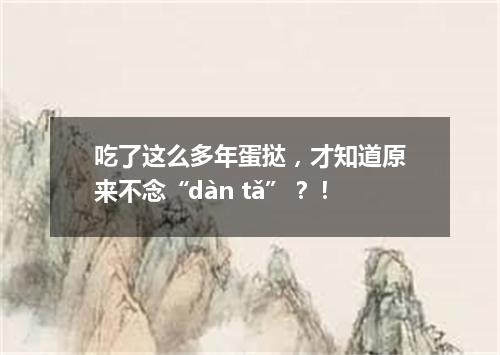 吃了这么多年蛋挞,才知道原来不念“dàn tǎ”?!