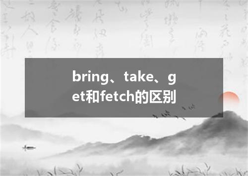 bring、take、get和fetch的区别
