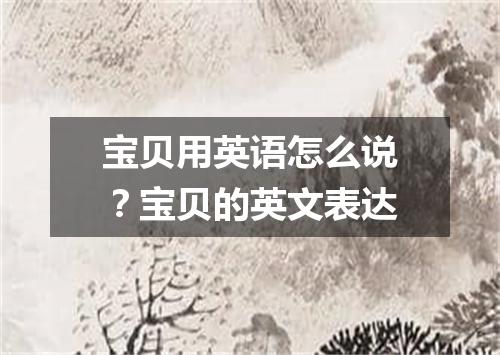 宝贝用英语怎么说?宝贝的英文表达