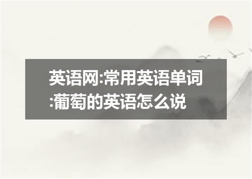 英语网:常用英语单词:葡萄的英语怎么说