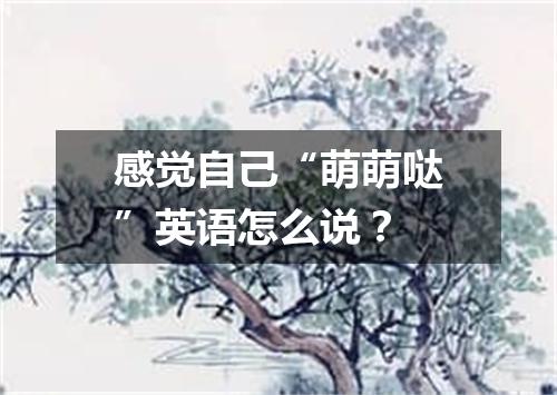 感觉自己“萌萌哒”英语怎么说?