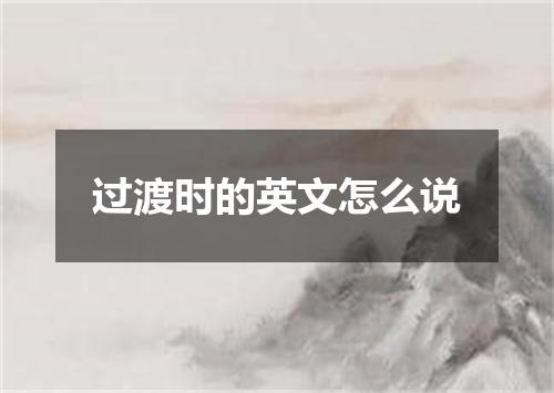 过渡时的英文怎么说