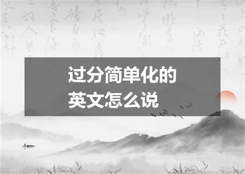 过分简单化的英文怎么说