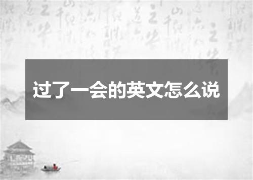 过了一会的英文怎么说