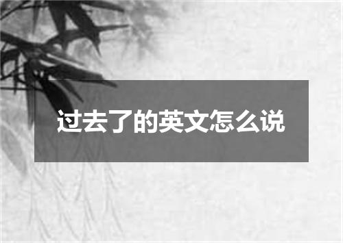 过去了的英文怎么说