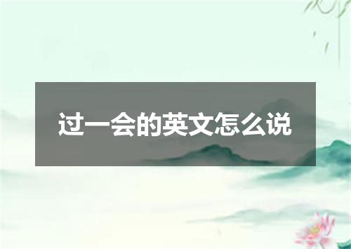 过一会的英文怎么说