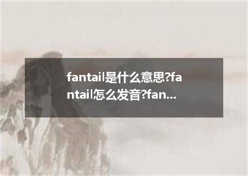 fantail是什么意思?fantail怎么发音?fantail的解释和用法