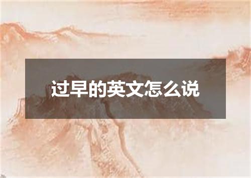 过早的英文怎么说