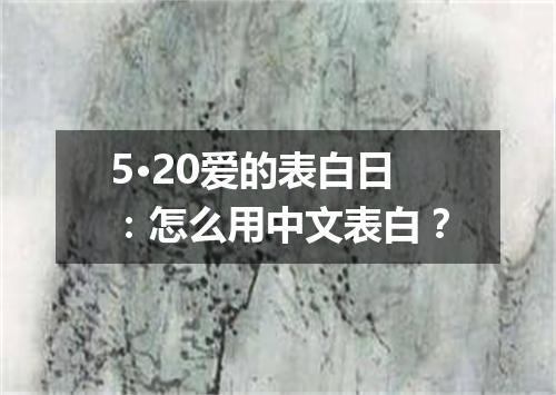 5·20爱的表白日：怎么用中文表白？