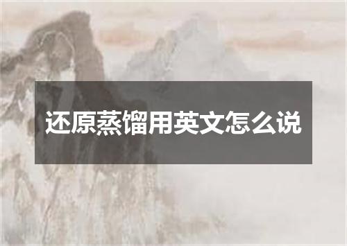 还原蒸馏用英文怎么说