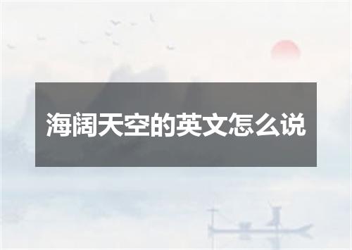 海阔天空的英文怎么说