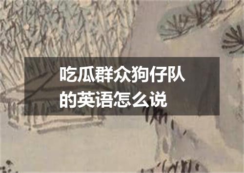 吃瓜群众狗仔队的英语怎么说