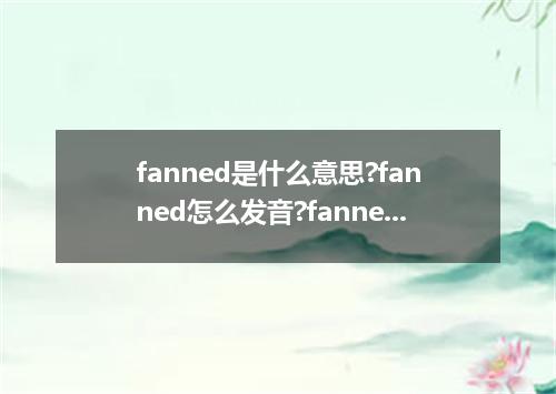 fanned是什么意思?fanned怎么发音?fanned的解释和用法
